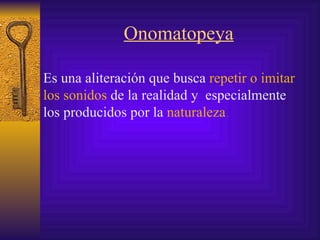 Onomatopeya Es una aliteración que busca  repetir o imitar los sonidos  de la realidad  y  especialmente los producidos por la  naturaleza   .  