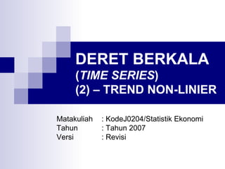 DERET BERKALA  ( TIME SERIES ) (2) – TREND NON-LINIER Matakuliah : KodeJ0204/Statistik Ekonomi Tahun : Tahun 2007 Versi : Revisi 