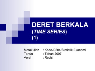DERET BERKALA  ( TIME SERIES ) (1) Matakuliah : KodeJ0204/Statistik Ekonomi Tahun : Tahun 2007 Versi : Revisi 