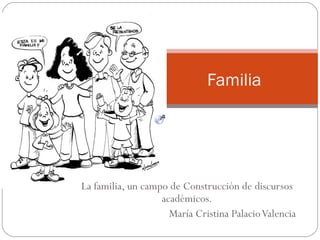La familia, un campo de Construcción de discursos académicos. María Cristina Palacio Valencia Familia 