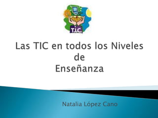 Las TIC en todos los Niveles de Enseñanza Natalia López Cano 