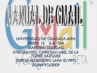 UNIVERSIDAD DE GUADALAJARA PREPA 12  2-A  T/M MAESTRA: SOLEDAD INTEGRANTES: CHRISTIAN ABEL DE LA TORRE VAZQUEZ JORGE ALEJANDRO LARA ELVIRO 25/MAYO/2009 MANUAL DE GMAIL 
