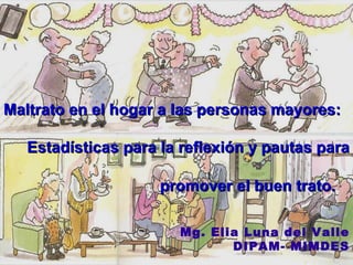 Maltrato en el hogar a las personas mayores:  Estadísticas para la reflexión y pautas para promover el buen trato.  Mg. Elia Luna del Valle DIPAM- MIMDES 