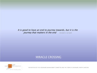 It is good to have an end to journey towards, but it is the journey that matters in the end     Ursula K. Le GuinMIRACLE CROSSINGAN INITIATIVE OF THE CROSSNORE ENHANCEMENT COMMITTEE AND THE TOWN OF CROSSNORE, NORTH CAROLINA