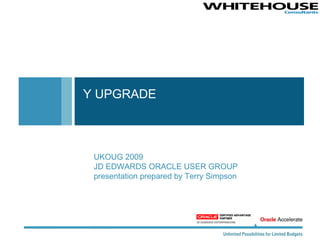 Y UPGRADE  UKOUG 2009 JD EDWARDS ORACLE USER GROUP  presentation prepared by Terry Simpson 