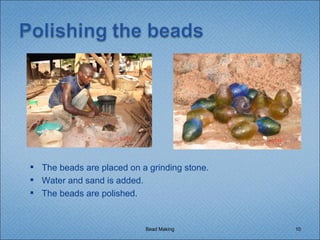 Bead Making The beads are placed on a grinding stone. Water and sand is added. The beads are polished. 