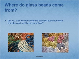 Did you ever wonder where the beautiful beads for these bracelets and necklaces come from? Bead Making 