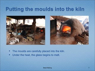 Bead Making The moulds are carefully placed into the kiln. Under the heat, the glass begins to melt. 