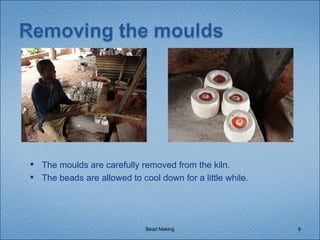 Bead Making The moulds are carefully removed from the kiln. The beads are allowed to cool down for a little while. 