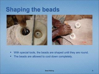 Bead Making With special tools, the beads are shaped until they are round. The beads are allowed to cool down completely. 