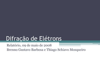Difração de Elétrons
Relatório, 09 de maio de 2008
Brenno Gustavo Barbosa e Thiago Schiavo Mosqueiro
 