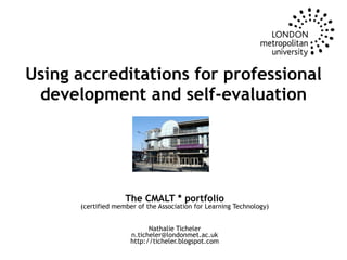 Using accreditations for professional development and self-evaluation The CMALT * portfolio (certified member of the Association for Learning Technology) Nathalie Ticheler [email_address] http://ticheler.blogspot.com 