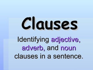 Clauses Identifying  adjective,   adverb,  and  noun  clauses in a sentence. 