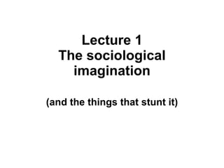 Lecture 1 The sociological imagination (and the things that stunt it) 