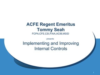 ACFE Regent Emeritus Tommy Seah FCPA,CFE,CSI,FAIA,ACIB,MSID  presents   Implementing and Improving Internal Controls 