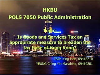 HKBU POLS 7050 Public Administration Topic: Is Goods and Services Tax an appropriate measure to broaden the tax base of Hong Kong? TSIM King Man, 09418210 YEUNG Ching Yin Masahiko, 09410201 