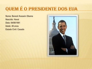 quem É O PRESIDENTE dos euaNome: Barack Hussein ObamaNascido: HavaíData: 04/08/1961Idade: 49 anosEstado Civil: Casado