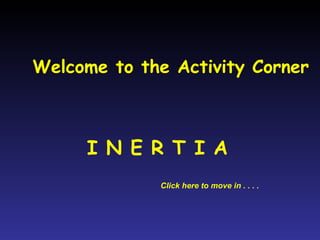 Welcome to the Activity Corner I N E R T I A Click here to move in . . . .  