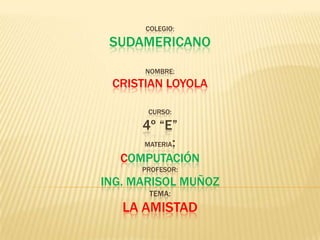 Colegio:sudamericanonombre:cristianloyolacurso:4º “e”materia:computaciónProfesor:Ing. Marisol muñozTema:La amistad 