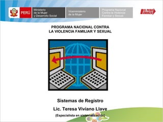 PROGRAMA NACIONAL CONTRA LA VIOLENCIA FAMILIAR Y SEXUAL Sistemas de Registro Lic. Teresa Viviano Llave (Especialista en sistematización) 