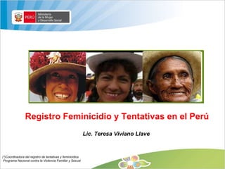 Registro Feminicidio y Tentativas en el Perú Lic. Teresa Viviano Llave  (*)Coordinadora del registro de tentativas y feminicidios  Programa Nacional contra la Violencia Familiar y Sexual 