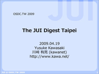 OSDC.TW 2009




                The JUI Digest Taipei

                           2009.04.19
                        Yusuke Kawasaki
                      川﨑 有亮 (kawanet)
                     http://www.kawa.net/



JUI @ OSDC.TW 2009                          1
 