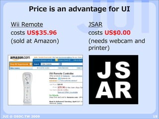 Price is an advantage for UI

   Wii Remote               JSAR
   costs US$35.96           costs US$0.00
   (sold at Amazon)         (needs webcam and
                            printer)



                              JS
                              AR
JUI @ OSDC.TW 2009                              19
 