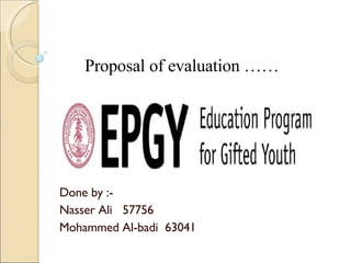 Done by :- Nasser Ali  57756 Mohammed Al-badi  63041 Proposal of evaluation …… 
