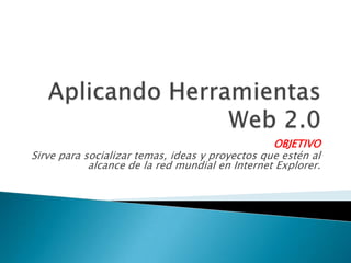 Aplicando Herramientas Web 2.0 OBJETIVO Sirve para socializar temas, ideas y proyectos que estén al alcance de la red mundial en Internet Explorer.  