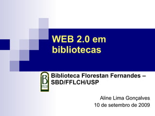 WEB 2.0 em bibliotecas Biblioteca Florestan Fernandes – SBD/FFLCH/USP Aline Lima Gonçalves 10 de setembro de 2009 