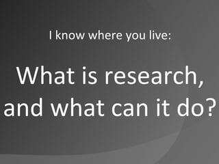 I know where you live: What is research, and what can it do? 