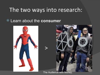 <ul><li>Learn about the  consumer </li></ul>The two ways into research: > The Audience with Money. 