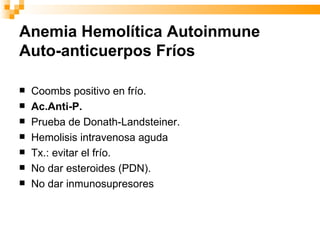Anemia Hemolítica Autoinmune Auto-anticuerpos Fríos Coombs positivo en frío.  Ac.Anti-P.   Prueba de Donath-Landsteiner. Hemolisis intravenosa aguda Tx.: evitar el frío. No dar esteroides (PDN). No dar inmunosupresores 