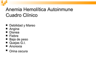 Anemia Hemolítica Autoinmune  Cuadro Clínico Debilidad y Mareo Angina    Disnea  Fiebre Baja de peso   Quejas G.I. Anorexia Orina oscura   