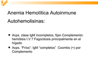Anemia Hemolítica Autoinmune Autohemolisinas:   Acps. clase IgM incompletos, fijan Complemento: hemólisis I.V.? Fagocitosis principalmente en el hígado Acps. “Fríos”: IgM “completos”  Coombs (+) por Complemento 
