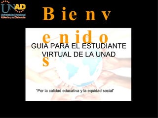 GUIA PARA EL ESTUDIANTE VIRTUAL DE LA UNAD Bienvenidos “ Por la calidad educativa y la equidad social” 