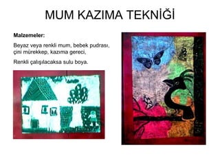 MUM KAZIMA TEKNİĞİ Malzemeler: Beyaz veya renkli mum, bebek pudrası, çini mürekkep, kazıma gereci,  Renkli çalışılacaksa sulu boya. 