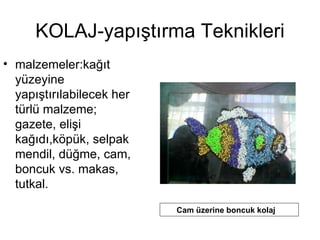 KOLAJ-yapıştırma Teknikleri malzemeler:kağıt yüzeyine yapıştırılabilecek her türlü malzeme; gazete, elişi kağıdı,köpük, selpak mendil, düğme, cam, boncuk vs. makas, tutkal.  Cam üzerine boncuk kolaj 