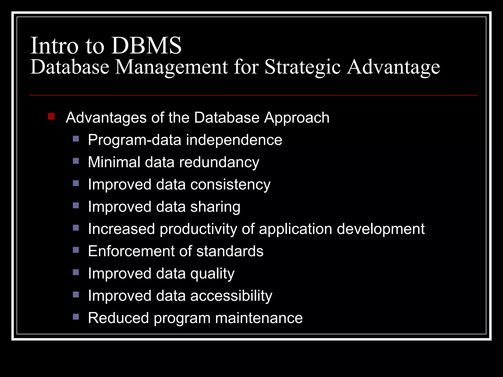 Database Management for Strategic Advantage Advantages of the Database Approach  Program-data independence Minimal data redundancy Improved data consistency Improved data sharing Increased productivity of application development Enforcement of standards Improved data quality Improved data accessibility Reduced program maintenance Intro to DBMS 
