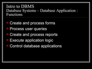 Create and process forms Process user queries Create and process reports Execute application logic Control database applications Database Systems – Database Application : Functions Intro to DBMS 