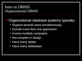 Organizational database systems typically: Support several users simultaneously Include more than one application Involve multiple computers Are complex in design Have many tables Have many databases Intro to DBMS Organizational DBMS 