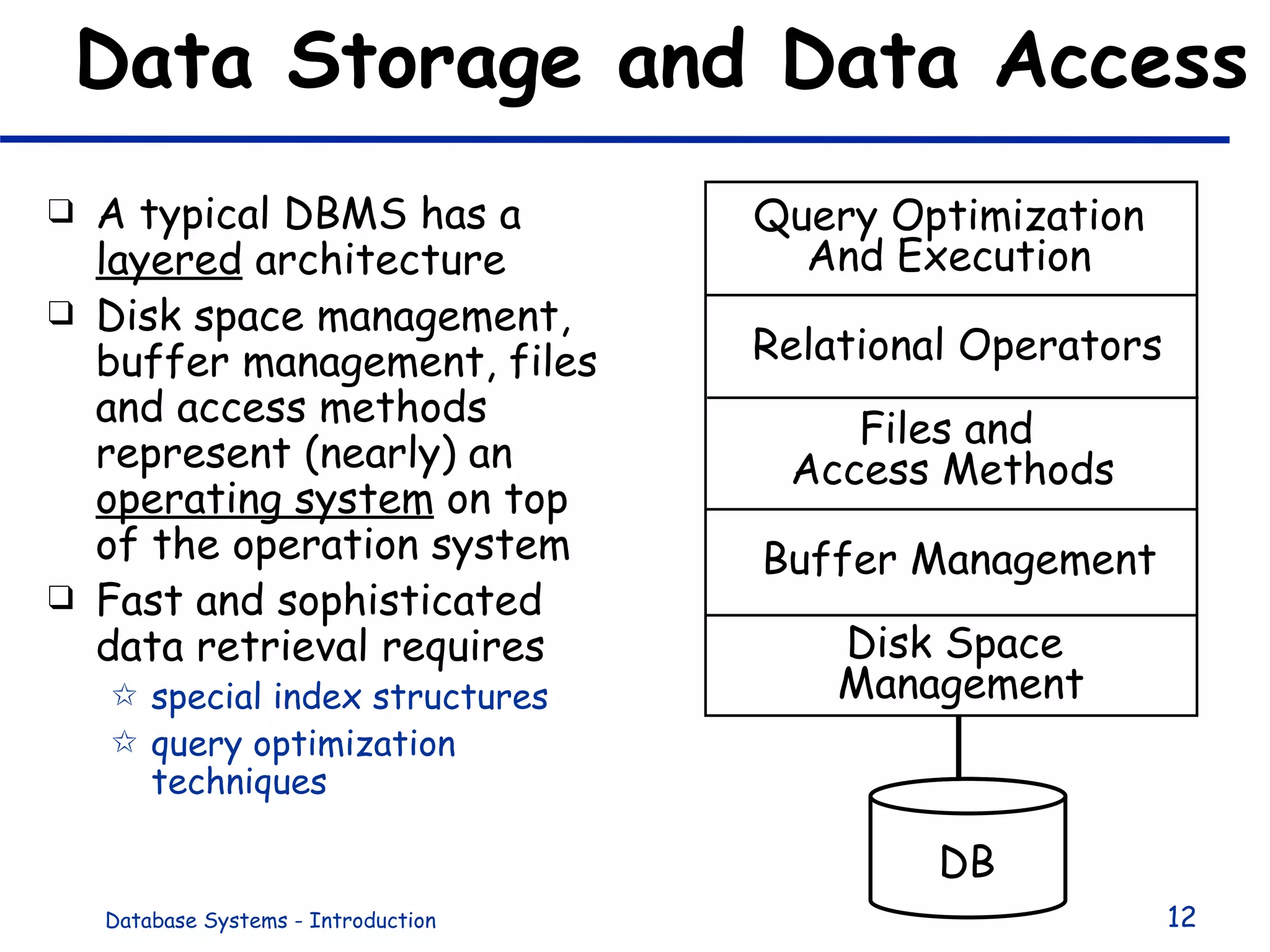 Data Storage and Data Access A typical DBMS has a  layered  architecture Disk space management, buffer management, files and access methods represent (nearly) an  operating system  on top of the operation system Fast and sophisticated  data retrieval requires  special index structures query optimization techniques Query Optimization And Execution Relational Operators Files and  Access Methods Buffer Management Disk Space  Management DB 