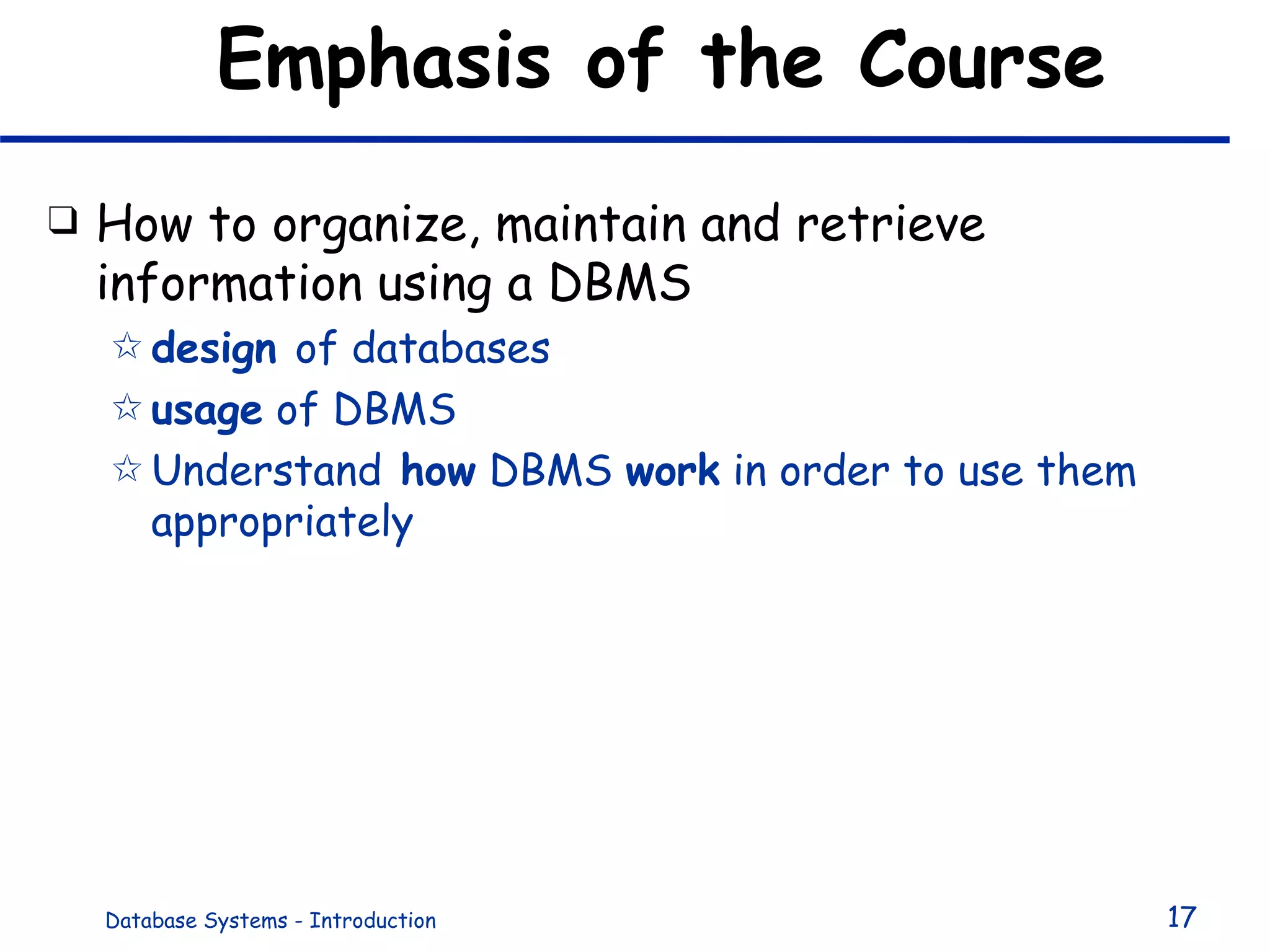 Emphasis of the Course How to organize, maintain and retrieve information using a DBMS design  of databases  usage  of DBMS Understand  how  DBMS  work  in order to use them appropriately 