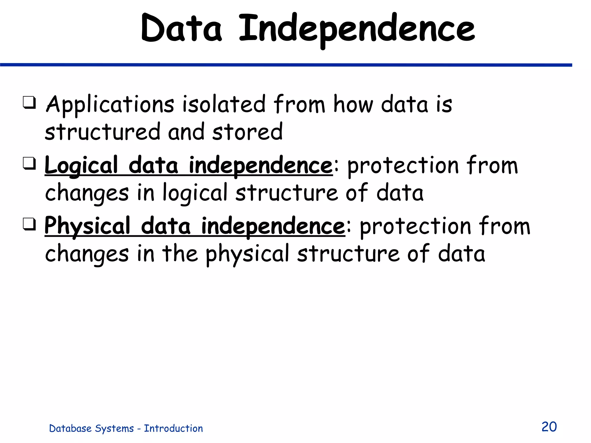 Data Independence Applications isolated from how data is structured and stored Logical data independence : protection from changes in logical structure of data Physical data independence : protection from changes in the physical structure of data 