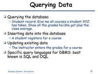 Querying Data Querying the database: Student record: Give me all courses a student XYZ has taken. Show all the grades he/she got plus the class average. Inserting data into the database A student registers for a course  Updating existing data The instructor enters the grades for a course Specific query languages for DBMS: best known is SQL and OQL 