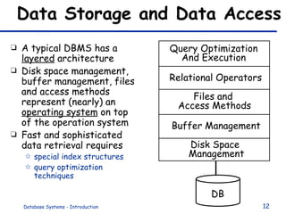 Data Storage and Data Access A typical DBMS has a  layered  architecture Disk space management, buffer management, files and access methods represent (nearly) an  operating system  on top of the operation system Fast and sophisticated  data retrieval requires  special index structures query optimization techniques Query Optimization And Execution Relational Operators Files and  Access Methods Buffer Management Disk Space  Management DB 