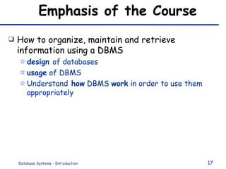 Emphasis of the Course How to organize, maintain and retrieve information using a DBMS design  of databases  usage  of DBMS Understand  how  DBMS  work  in order to use them appropriately 