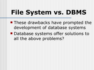File System vs. DBMS These drawbacks have prompted the development of database systems Database systems offer solutions to all the above problems? 