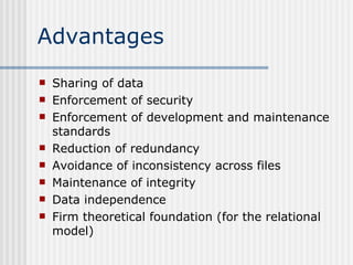 Advantages Sharing of data Enforcement of security Enforcement of development and maintenance standards Reduction of redundancy Avoidance of inconsistency across files Maintenance of integrity Data independence Firm theoretical foundation (for the relational model)  
