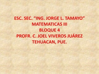 ESC. SEC. “ING. JORGE L. TAMAYO”,[object Object],MATEMATICAS III,[object Object],BLOQUE 4,[object Object],PROFR. C. JOEL VIVEROS JUÁREZ,[object Object],TEHUACAN, PUE.,[object Object]